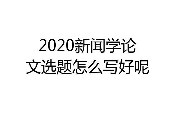 2020新闻学论文选题怎么写好呢