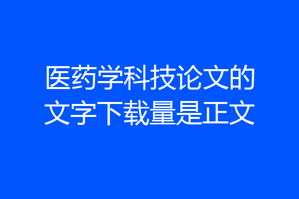 医药学科技论文的文字下载量是正文