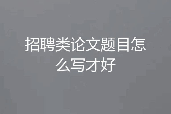 招聘类论文题目怎么写才好