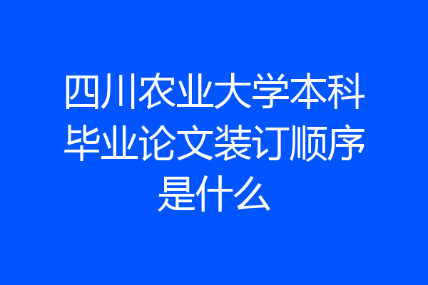 四川农业大学本科毕业论文装订顺序是什么