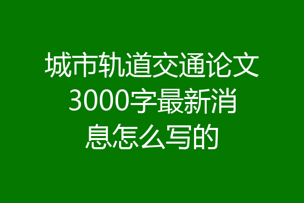 城市轨道交通论文3000字最新消息怎么写的