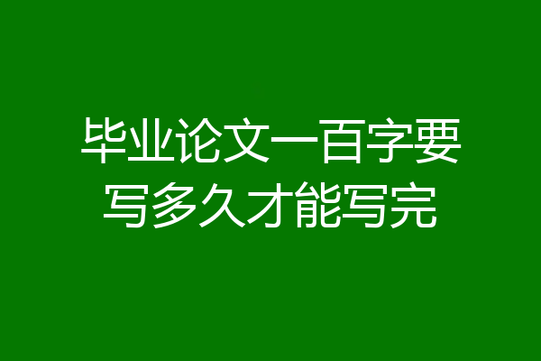 毕业论文一百字要写多久才能写完