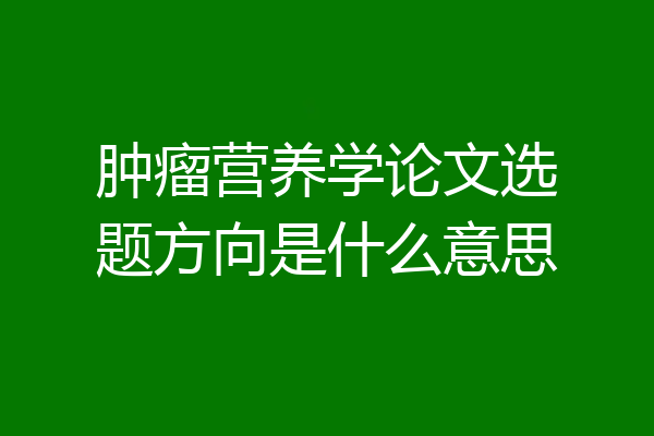 肿瘤营养学论文选题方向是什么意思