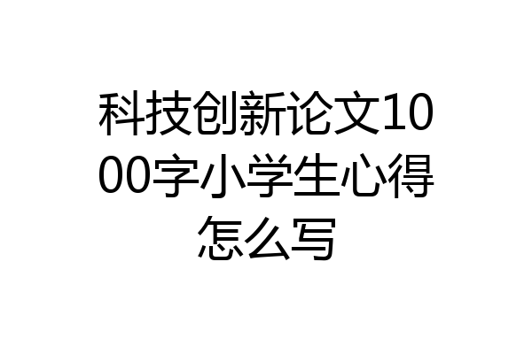 科技创新论文1000字小学生心得怎么写