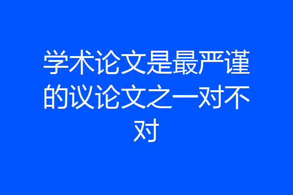 学术论文是最严谨的议论文之一对不对