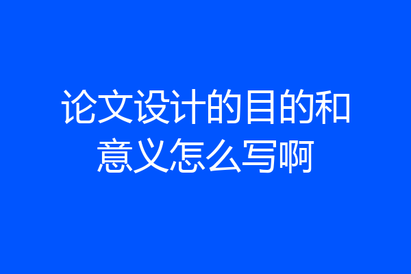 论文设计的目的和意义怎么写啊