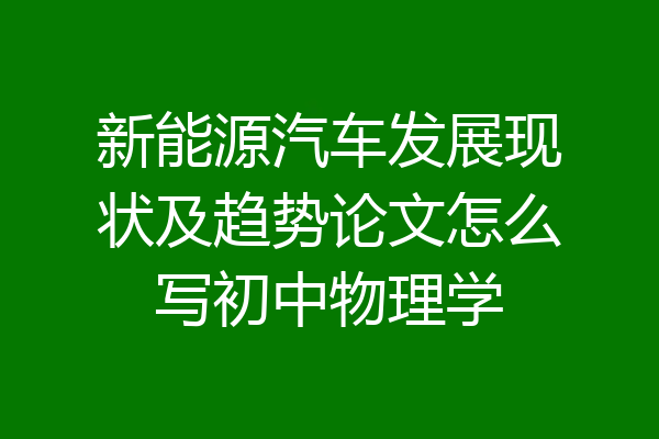 新能源汽车发展现状及趋势论文怎么写初中物理学