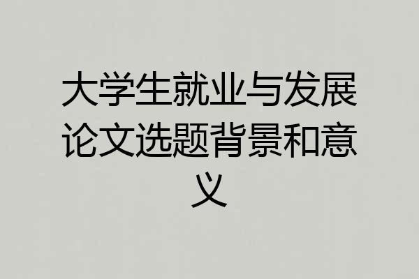 大学生就业与发展论文选题背景和意义