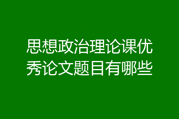 思想政治理论课优秀论文题目有哪些