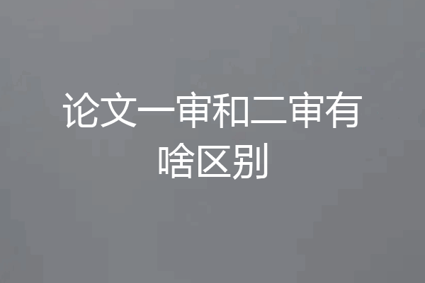 论文一审和二审有啥区别