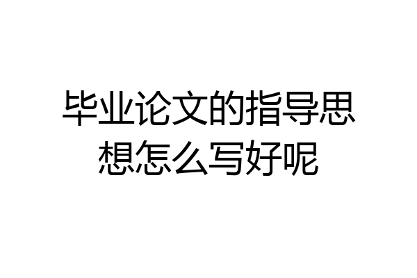 毕业论文的指导思想怎么写好呢