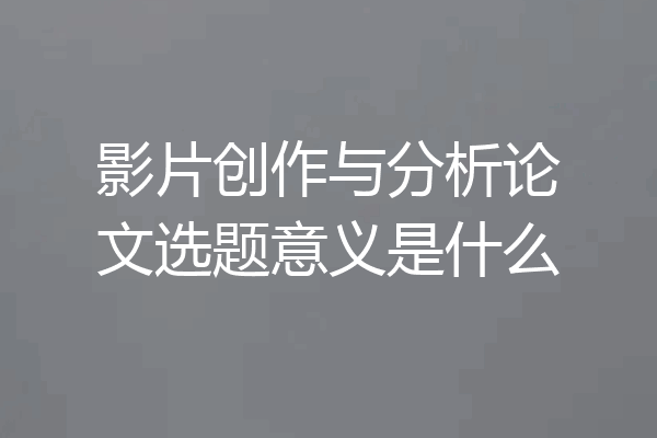 影片创作与分析论文选题意义是什么