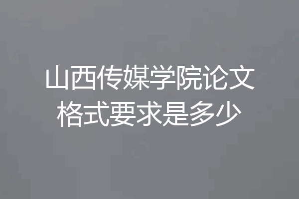 山西传媒学院论文格式要求是多少