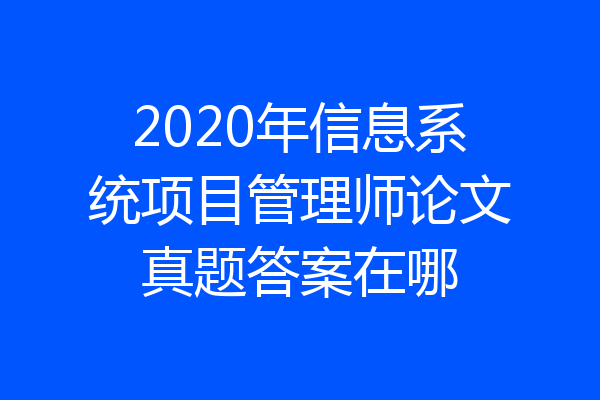 2020年信息系统项目管理师论文真题答案在哪