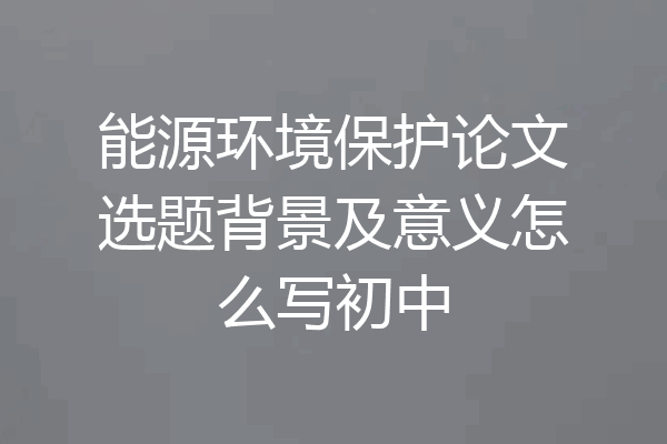 能源环境保护论文选题背景及意义怎么写初中