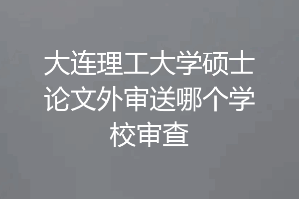 大连理工大学硕士论文外审送哪个学校审查