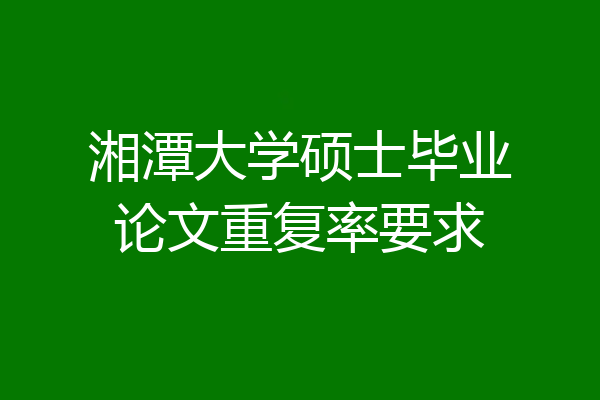 湘潭大学硕士毕业论文重复率要求