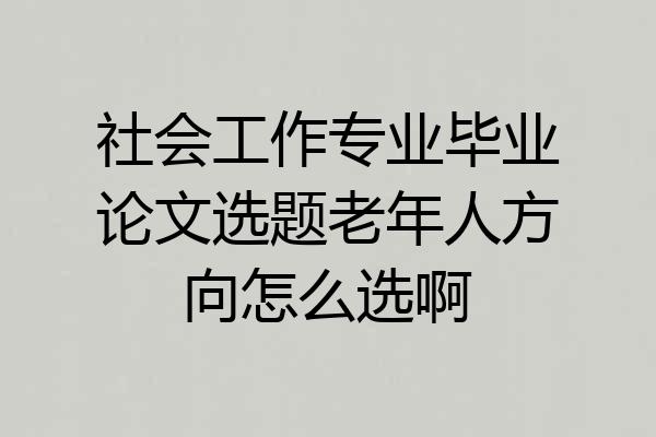 社会工作专业毕业论文选题老年人方向怎么选啊
