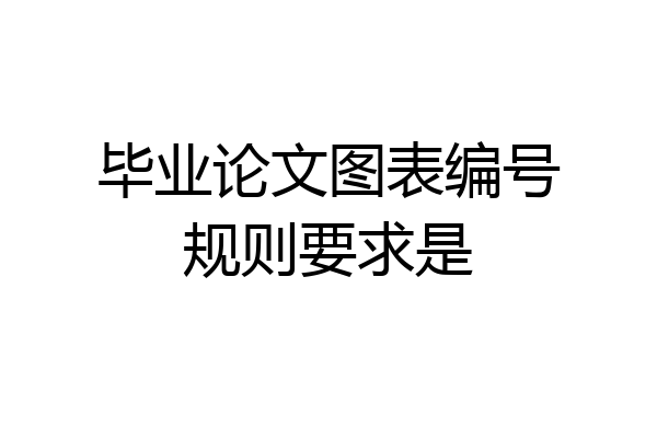 毕业论文图表编号规则要求是
