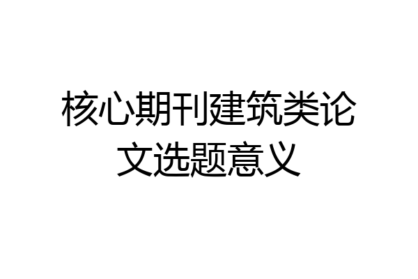 核心期刊建筑类论文选题意义