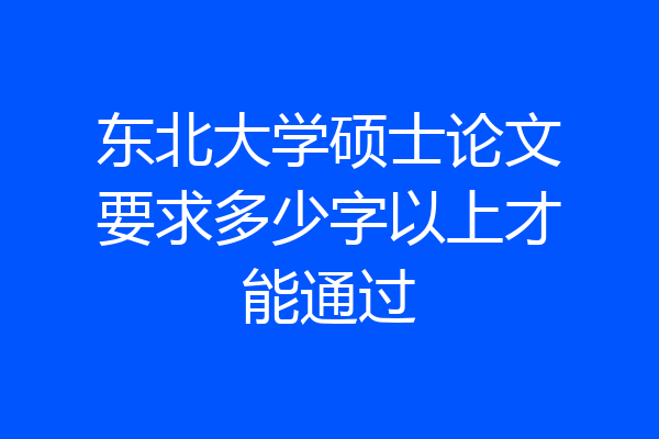 东北大学硕士论文要求多少字以上才能通过