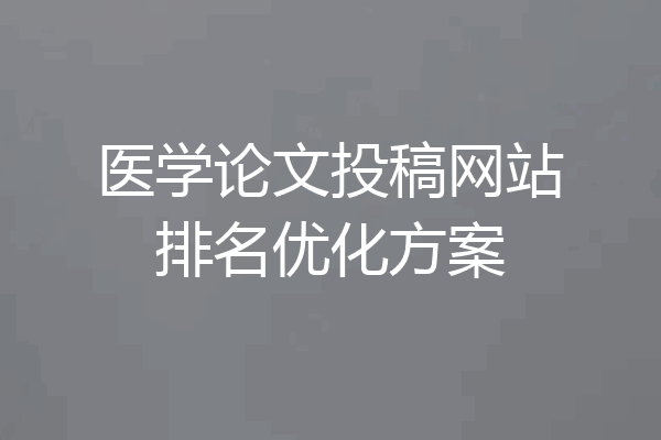 医学论文投稿网站排名优化方案