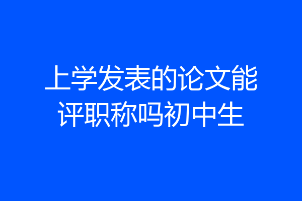 上学发表的论文能评职称吗初中生
