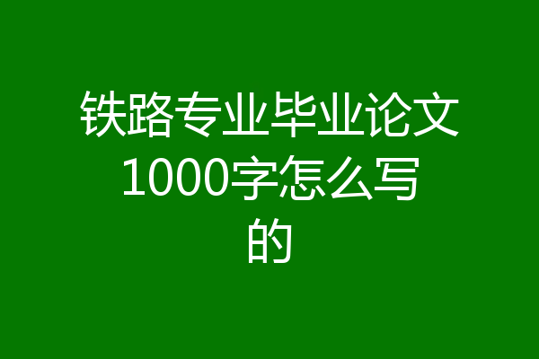 铁路专业毕业论文1000字怎么写的