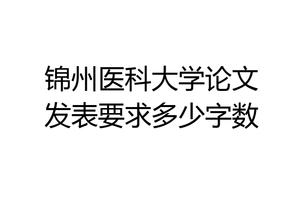 锦州医科大学论文发表要求多少字数