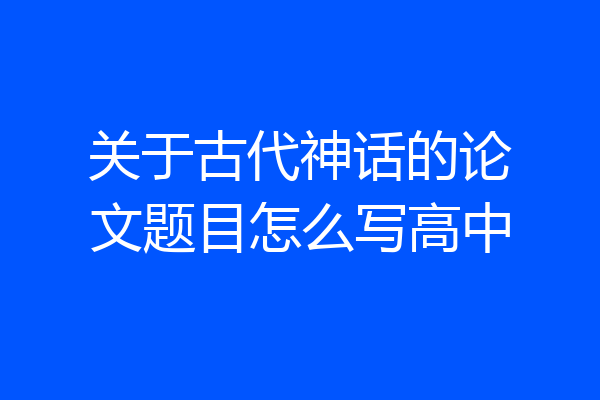 关于古代神话的论文题目怎么写高中