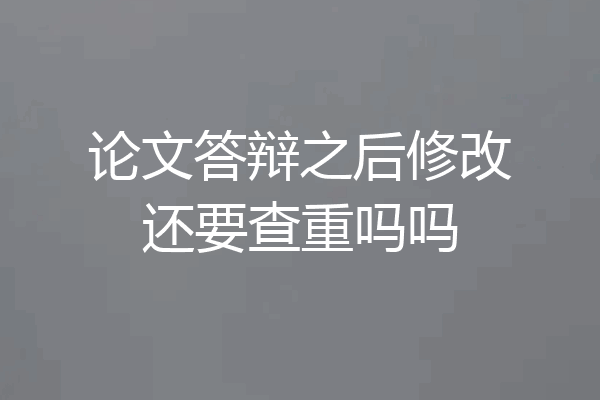 论文答辩之后修改还要查重吗吗