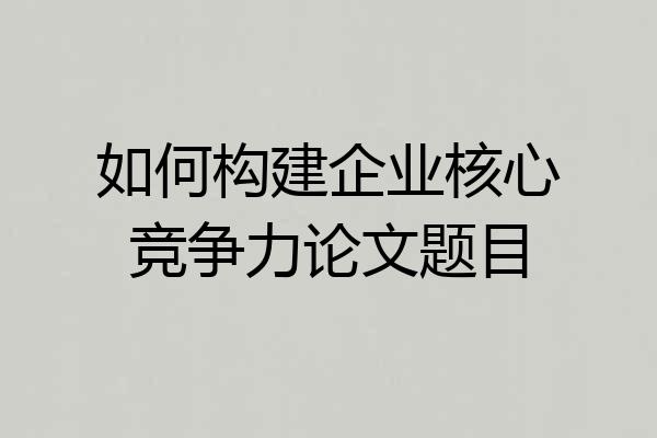 如何构建企业核心竞争力论文题目