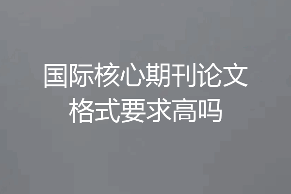 国际核心期刊论文格式要求高吗