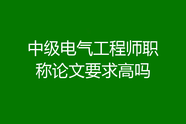 中级电气工程师职称论文要求高吗