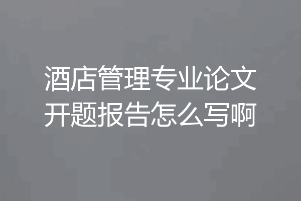 酒店管理专业论文开题报告怎么写啊