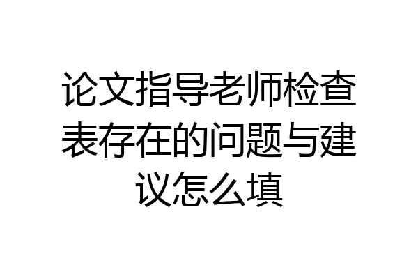 论文指导老师检查表存在的问题与建议怎么填