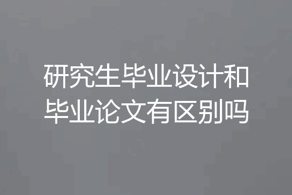 研究生毕业设计和毕业论文有区别吗