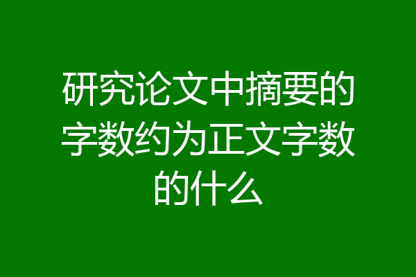 研究论文中摘要的字数约为正文字数的什么
