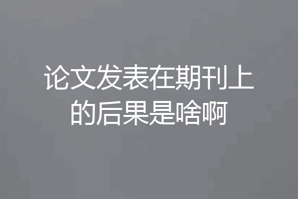 论文发表在期刊上的后果是啥啊
