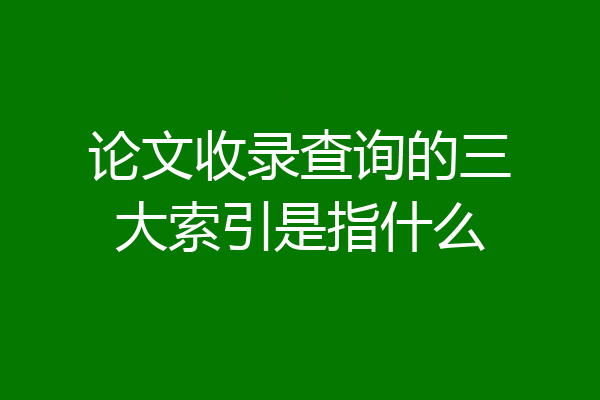 论文收录查询的三大索引是指什么