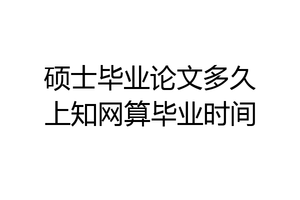 硕士毕业论文多久上知网算毕业时间