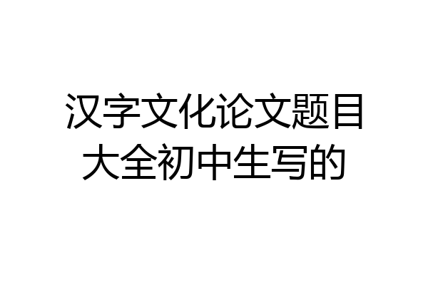 汉字文化论文题目大全初中生写的