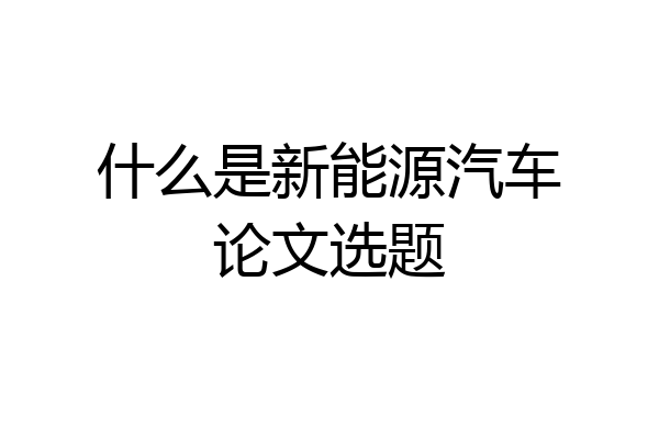 什么是新能源汽车论文选题
