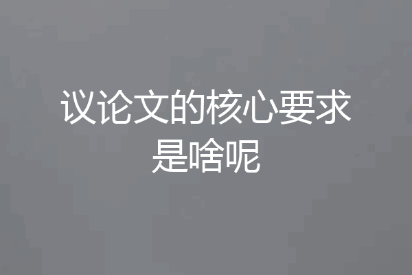 议论文的核心要求是啥呢