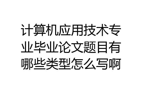 计算机应用技术专业毕业论文题目有哪些类型怎么写啊