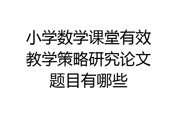 小学数学课堂有效教学策略研究论文题目有哪些