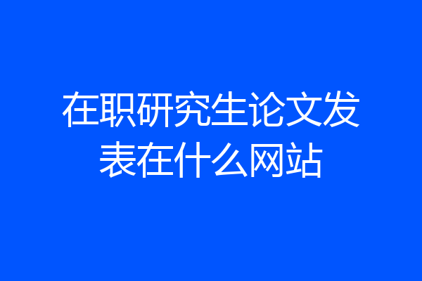 在职研究生论文发表在什么网站