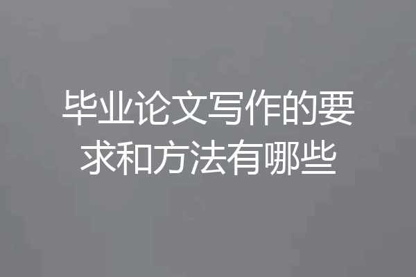 毕业论文写作的要求和方法有哪些