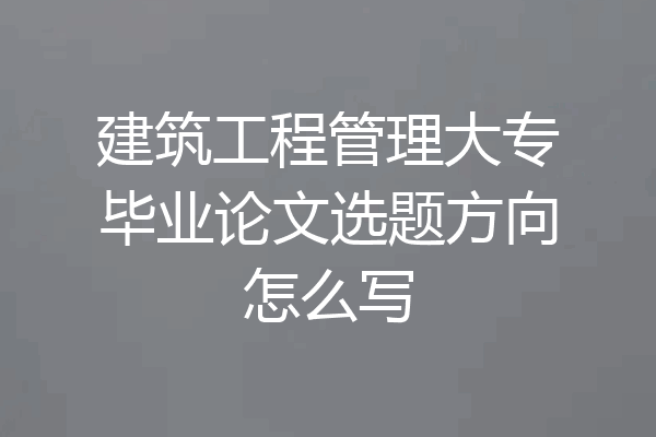 建筑工程管理大专毕业论文选题方向怎么写