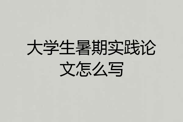 大学生暑期实践论文怎么写